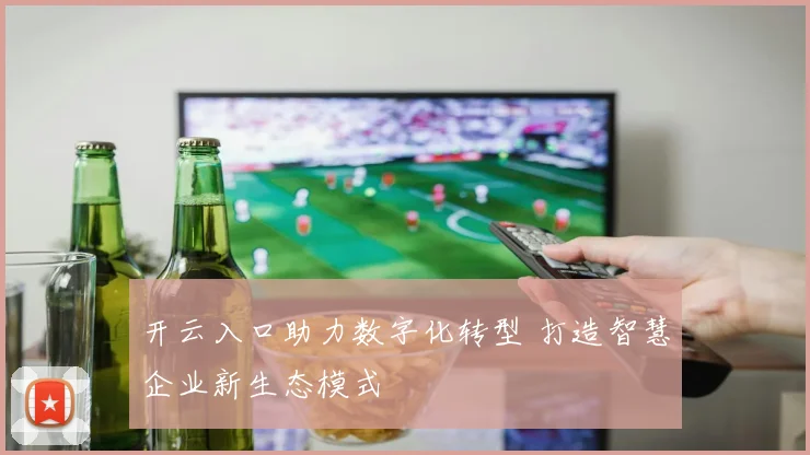 开云入口助力数字化转型 打造智慧企业新生态模式