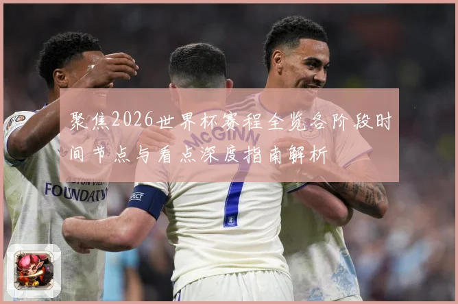 聚焦2026世界杯赛程全览各阶段时间节点与看点深度指南解析