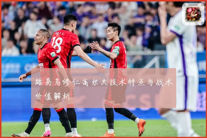 路易乌修仁高尔夫技术特点与战术价值解析