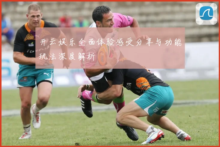 开云娱乐全面体验感受分享与功能玩法深度解析