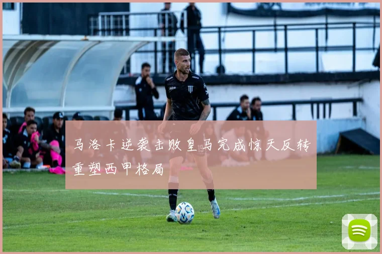 马洛卡逆袭击败皇马完成惊天反转重塑西甲格局