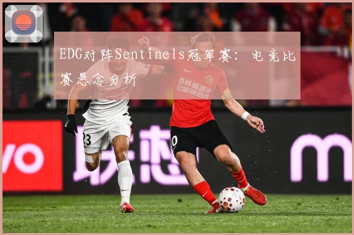 EDG对阵Sentinels冠军赛：电竞比赛悬念分析