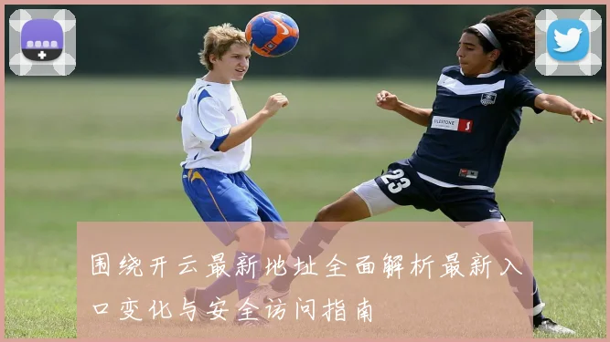 围绕开云最新地址全面解析最新入口变化与安全访问指南