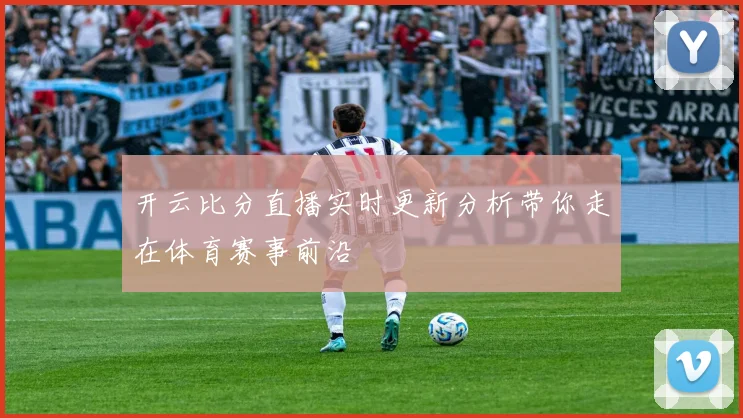 开云比分直播实时更新分析带你走在体育赛事前沿