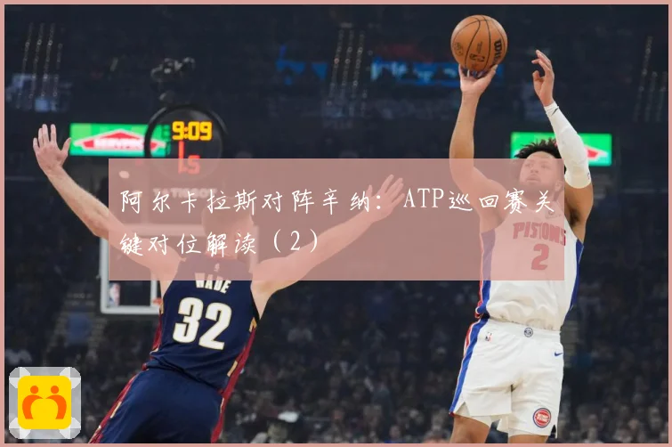 阿尔卡拉斯对阵辛纳：ATP巡回赛关键对位解读（2）