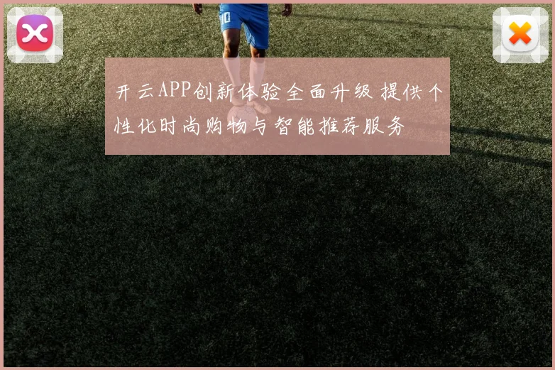 开云APP创新体验全面升级 提供个性化时尚购物与智能推荐服务
