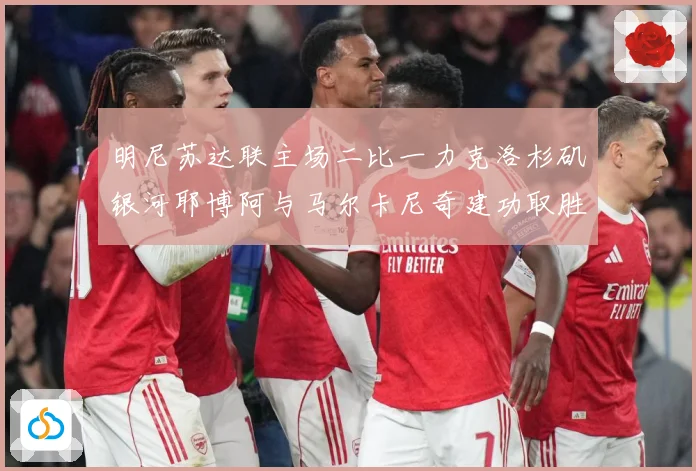 明尼苏达联主场二比一力克洛杉矶银河耶博阿与马尔卡尼奇建功取胜专题观察