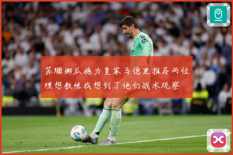 苏珊娜瓜施为皇家马德里推荐两位理想教练我想到了他们战术观察
