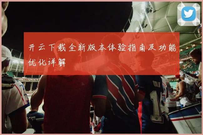 开云下载全新版本体验指南及功能优化详解