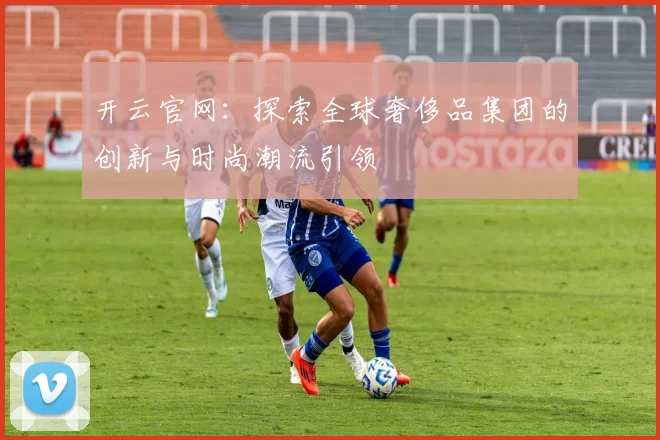 开云官网：探索全球奢侈品集团的创新与时尚潮流引领