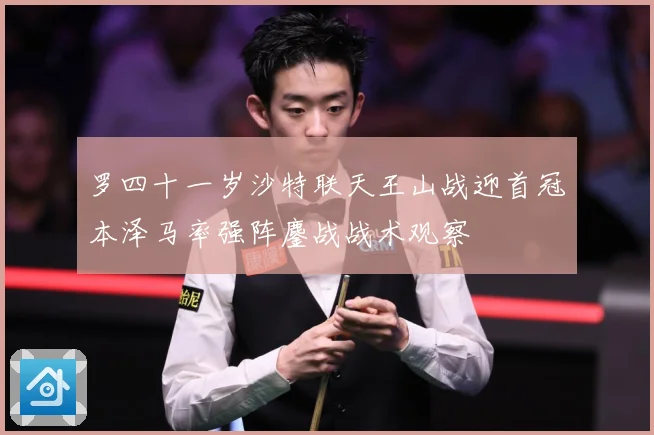 罗四十一岁沙特联天王山战迎首冠本泽马率强阵鏖战战术观察