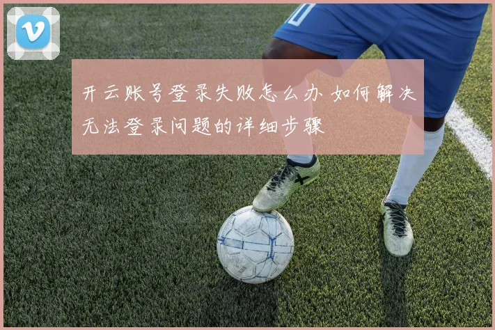 开云账号登录失败怎么办 如何解决无法登录问题的详细步骤