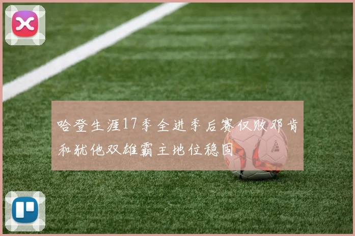 哈登生涯17季全进季后赛仅败邓肯和犹他双雄霸主地位稳固