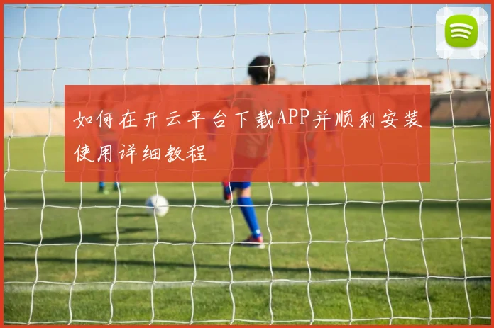 如何在开云平台下载APP并顺利安装使用详细教程