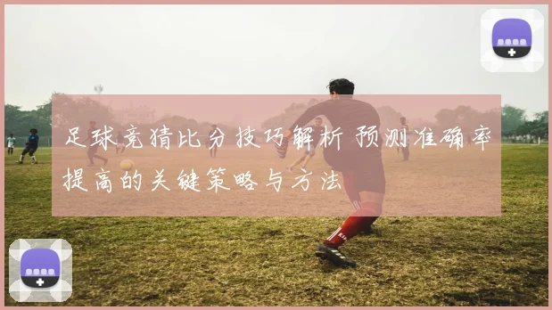 足球竞猜比分技巧解析 预测准确率提高的关键策略与方法