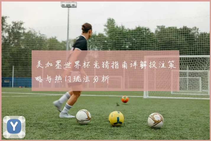 美加墨世界杯竞猜指南详解投注策略与热门玩法分析