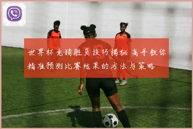 世界杯竞猜胜负技巧揭秘 高手教你精准预测比赛结果的方法与策略