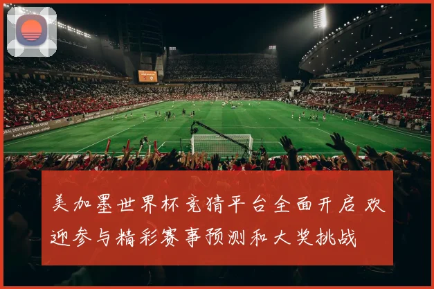 美加墨世界杯竞猜平台全面开启 欢迎参与精彩赛事预测和大奖挑战
