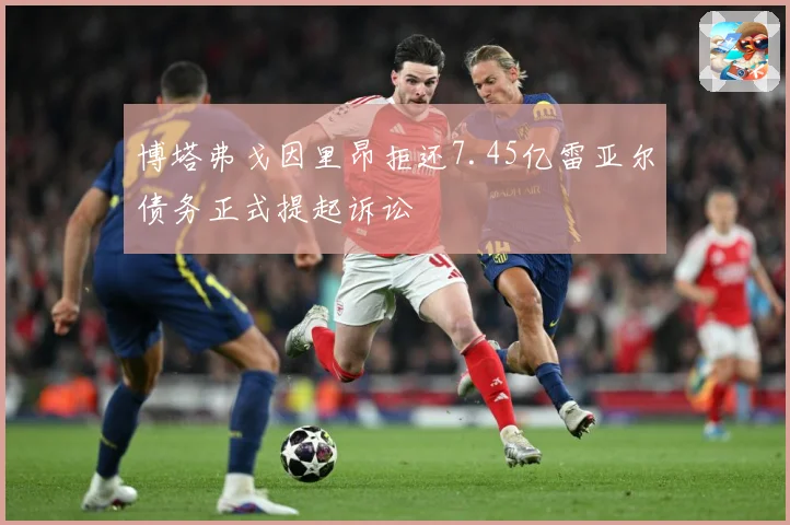 博塔弗戈因里昂拒还7.45亿雷亚尔债务正式提起诉讼