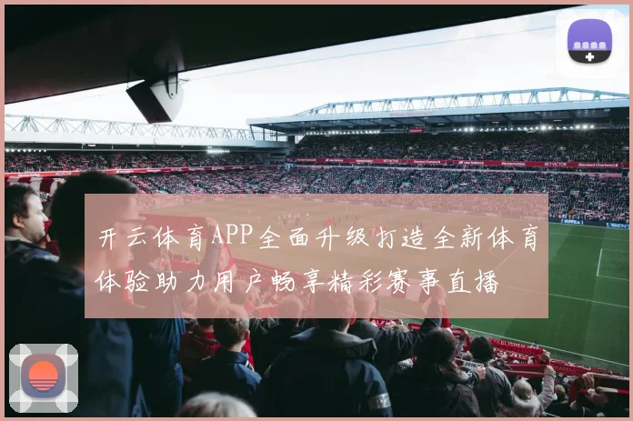 开云体育APP全面升级打造全新体育体验助力用户畅享精彩赛事直播