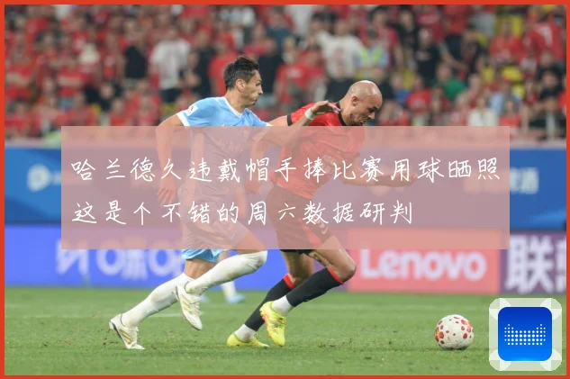 哈兰德久违戴帽手捧比赛用球晒照这是个不错的周六数据研判