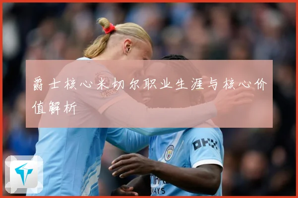 爵士核心米切尔职业生涯与核心价值解析