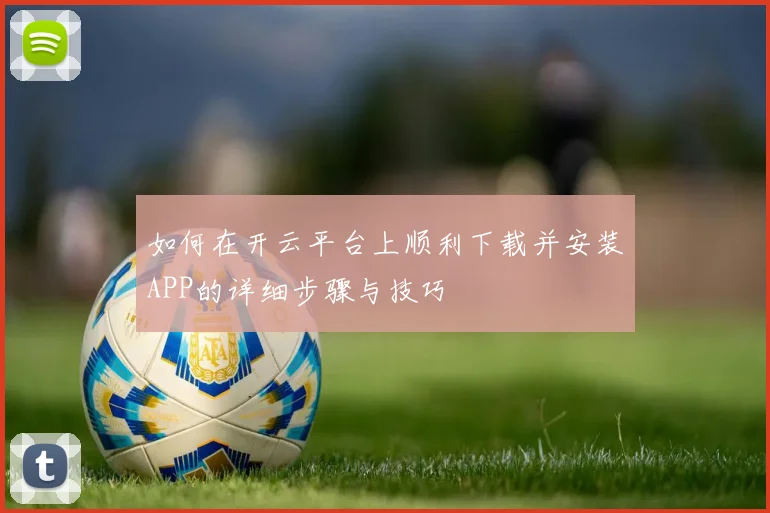 如何在开云平台上顺利下载并安装APP的详细步骤与技巧