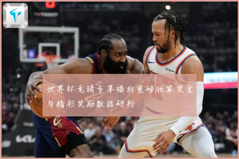 世界杯竞猜专享福利重磅独家奖金与精彩奖励数据研判