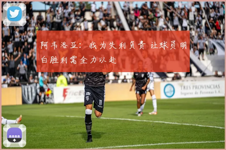 阿韦洛亚：我为失利负责 让球员明白胜利需全力以赴