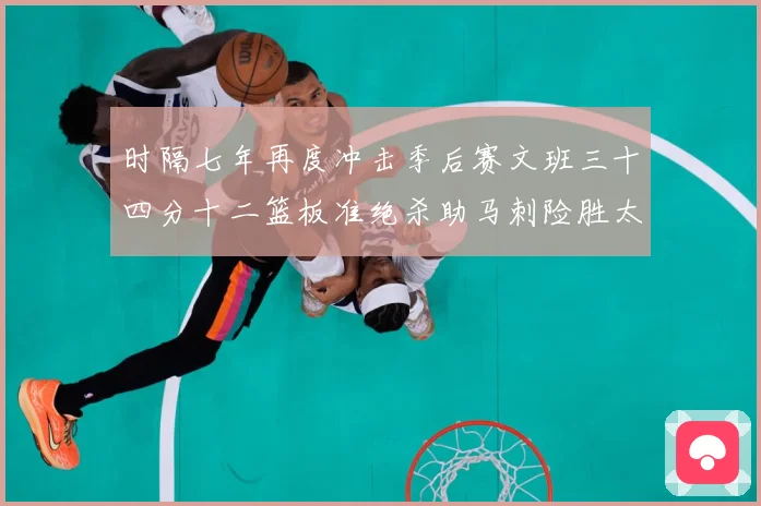 时隔七年再度冲击季后赛文班三十四分十二篮板准绝杀助马刺险胜太成长观察