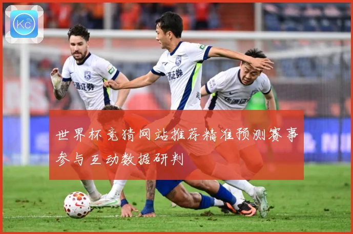 世界杯竞猜网站推荐精准预测赛事参与互动数据研判