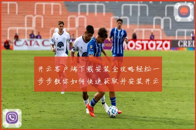 开云客户端下载安装全攻略轻松一步步教你如何快速获取并安装开云客户端
