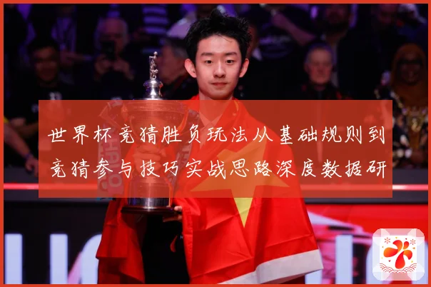 世界杯竞猜胜负玩法从基础规则到竞猜参与技巧实战思路深度数据研判