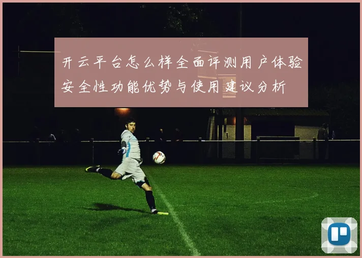 开云平台怎么样全面评测用户体验安全性功能优势与使用建议分析