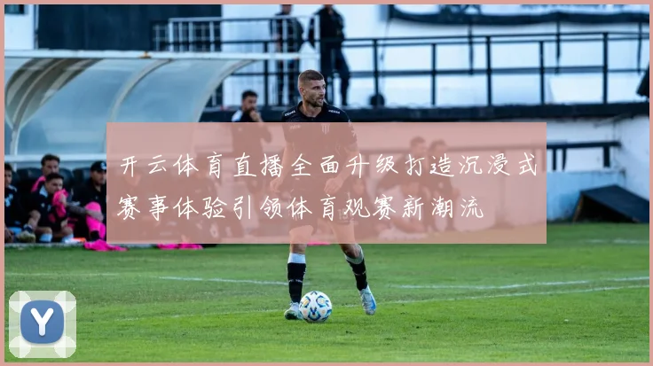 开云体育直播全面升级打造沉浸式赛事体验引领体育观赛新潮流