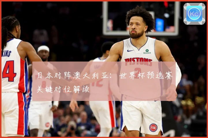 日本对阵澳大利亚：世界杯预选赛关键对位解读