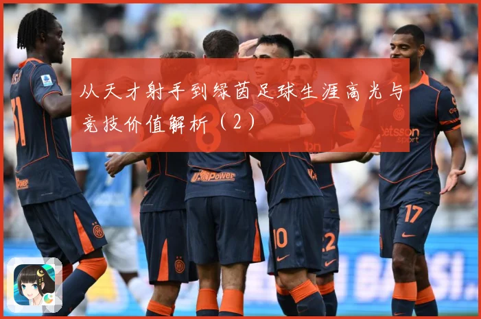 从天才射手到绿茵足球生涯高光与竞技价值解析（2）
