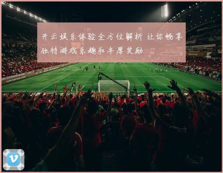 开云娱乐体验全方位解析 让你畅享独特游戏乐趣和丰厚奖励