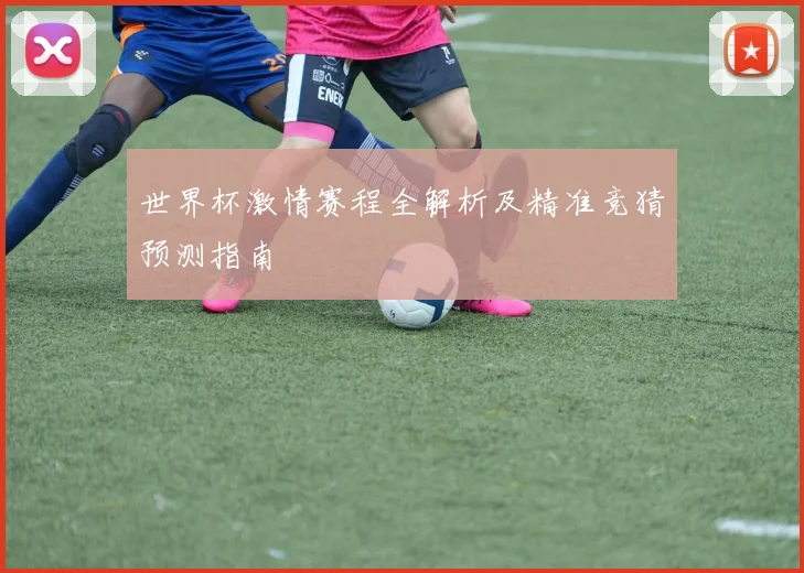 世界杯激情赛程全解析及精准竞猜预测指南