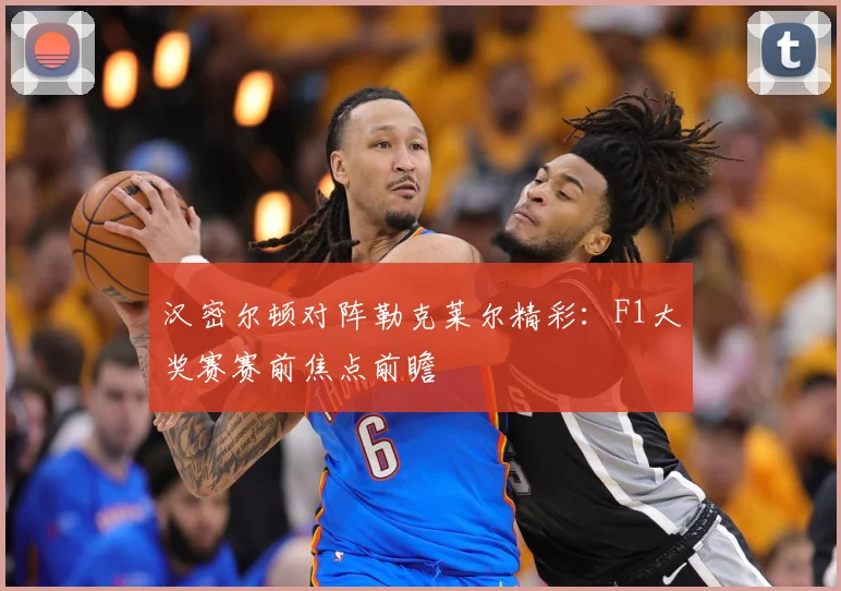 汉密尔顿对阵勒克莱尔精彩：F1大奖赛赛前焦点前瞻