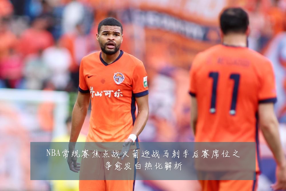 NBA常规赛焦点战火箭迎战马刺季后赛席位之争愈发白热化解析