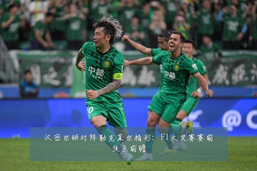 汉密尔顿对阵勒克莱尔精彩：F1大奖赛赛前焦点前瞻