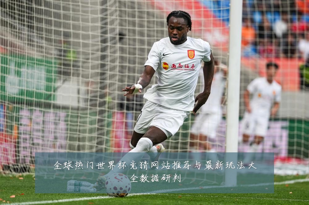 全球热门世界杯竞猜网站推荐与最新玩法大全数据研判