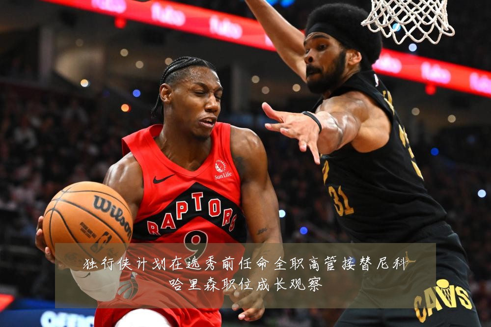 独行侠计划在选秀前任命全职高管接替尼科哈里森职位成长观察
